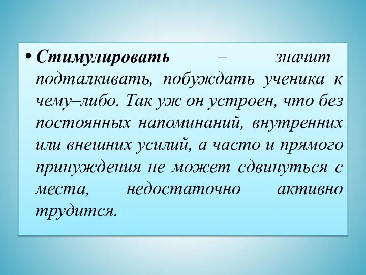 Стимулировать – значит подталкивать, побуждать ученика к чему–либо. Так уж он устроен,