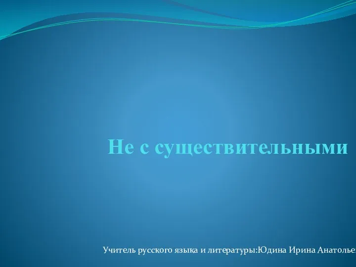 Не с существительными Учитель русского языка и литературы:Юдина Ирина Анатольевна