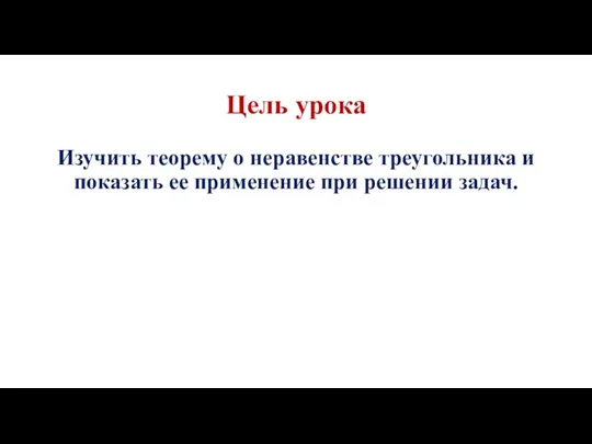 Цель урока Изучить теорему о неравенстве треугольника и показать ее применение при решении задач.