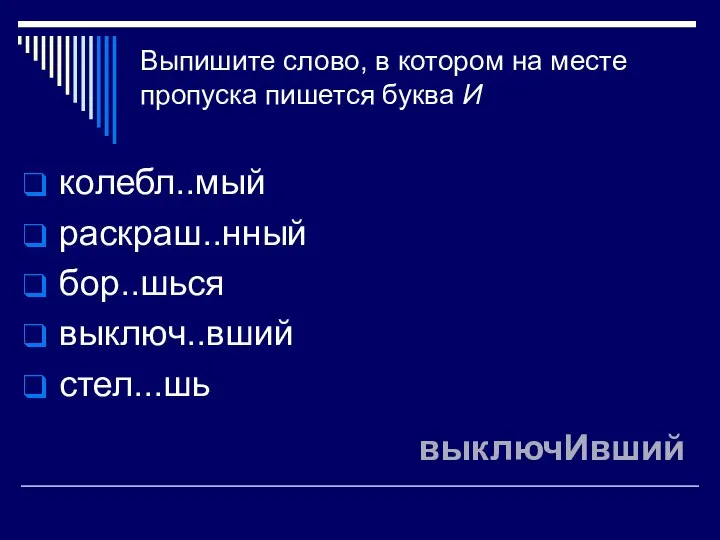 Выпишите слово, в котором на месте пропуска пишется буква И колебл..мый раскраш..нный бор..шься выключ..вший стел...шь выключИвший