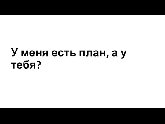 У меня есть план, а у тебя?