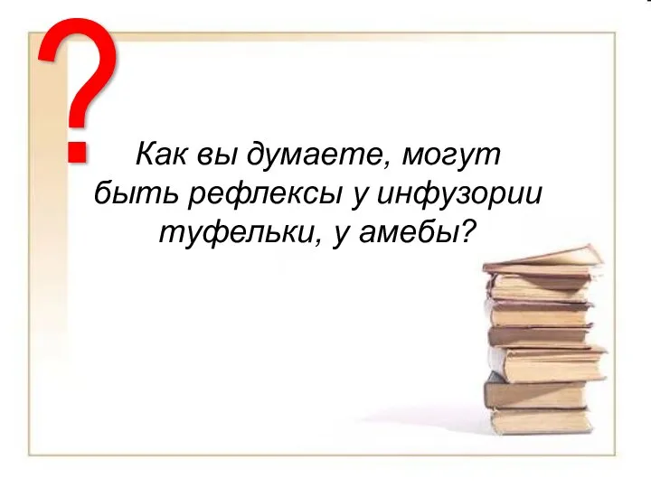 Как вы думаете, могут быть рефлексы у инфузории туфельки, у амебы? Как