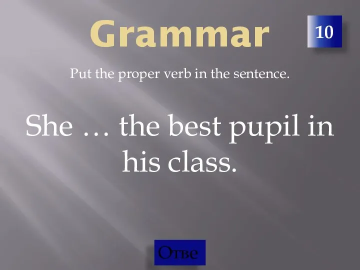 10 Grammar Put the proper verb in the sentence. She … the