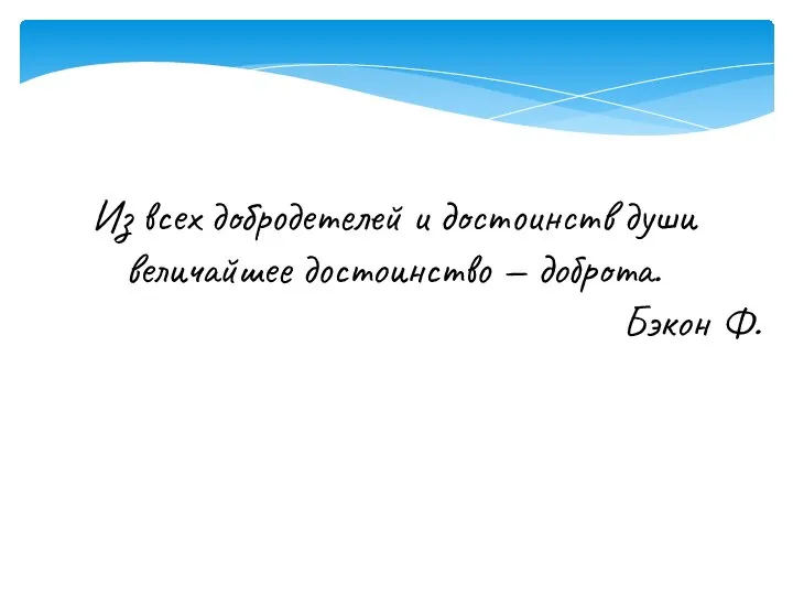 Из всех добродетелей и достоинств души величайшее достоинство — доброта. Бэкон Ф.