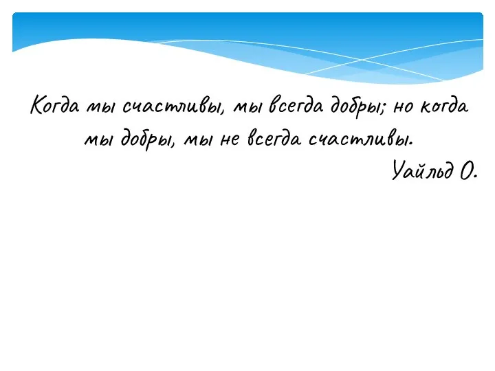 Когда мы счастливы, мы всегда добры; но когда мы добры, мы не всегда счастливы. Уайльд О.