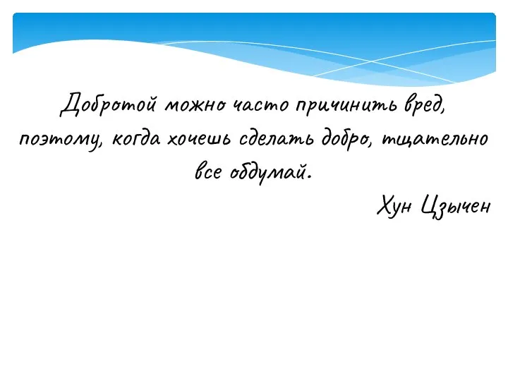 Добротой можно часто причинить вред, поэтому, когда хочешь сделать добро, тщательно все обдумай. Хун Цзычен