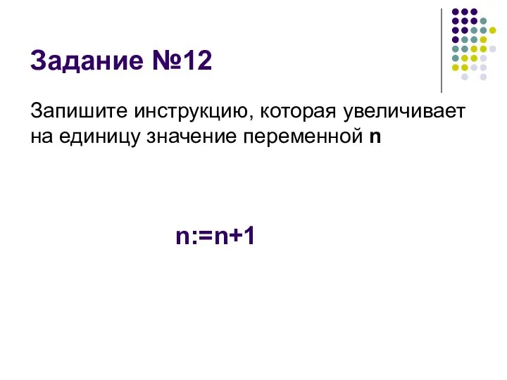 Задание №12 Запишите инструкцию, которая увеличивает на единицу значение переменной n n:=n+1