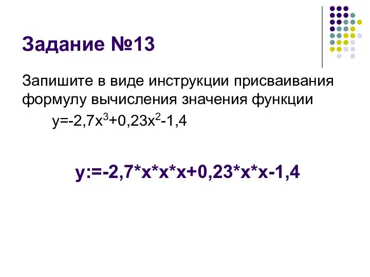 Задание №13 Запишите в виде инструкции присваивания формулу вычисления значения функции y=-2,7x3+0,23x2-1,4 y:=-2,7*x*x*x+0,23*x*x-1,4