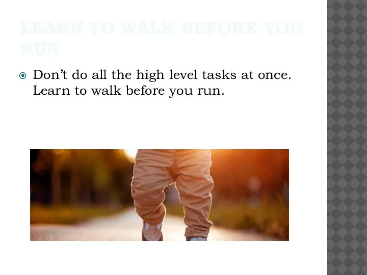 LEARN TO WALK BEFORE YOU RUN Don’t do all the high level