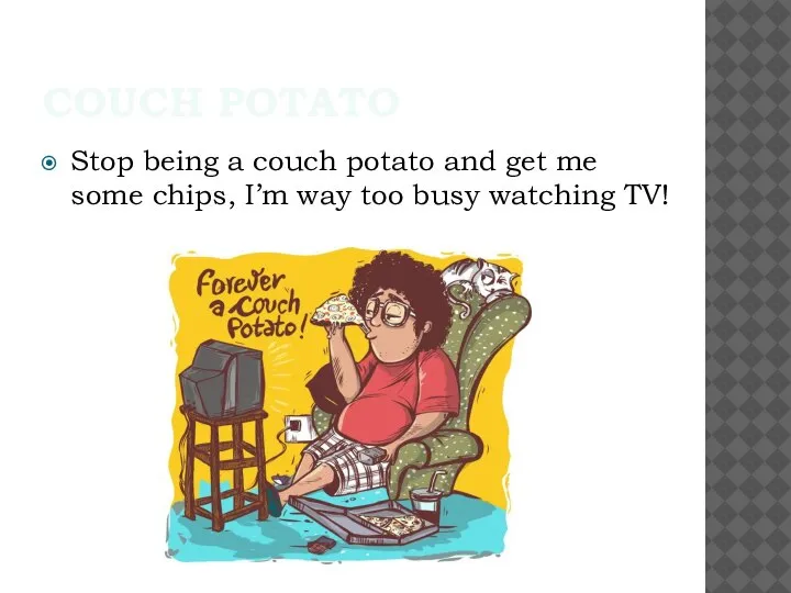COUCH POTATO Stop being a couch potato and get me some chips,