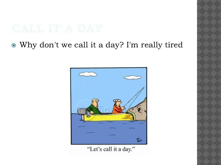 CALL IT A DAY Why don't we call it a day? I'm really tired