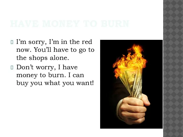 HAVE MONEY TO BURN I’m sorry, I’m in the red now. You’ll