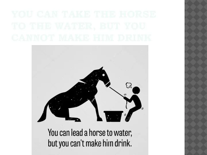 YOU CAN TAKE THE HORSE TO THE WATER, BUT YOU CANNOT MAKE HIM DRINK