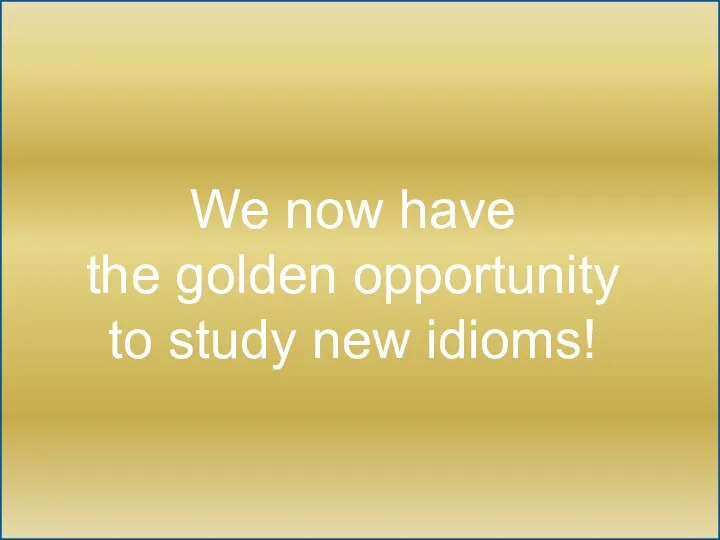 We now have the golden opportunity to study new idioms!