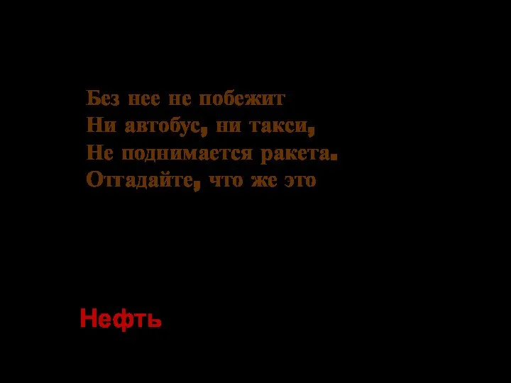 Без нее не побежит Ни автобус, ни такси, Не поднимается ракета. Отгадайте, что же это Нефть