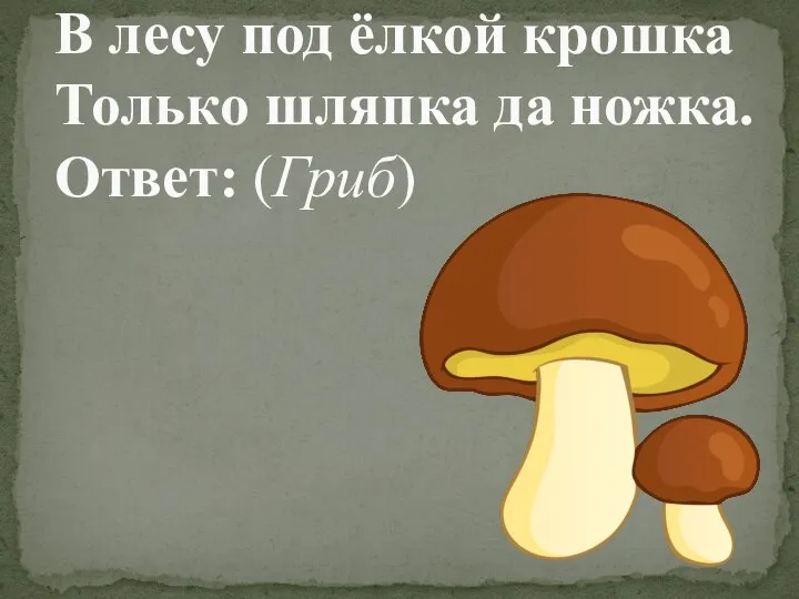 В лесу под ёлкой крошка Только шляпка да ножка. Ответ: (Гриб)