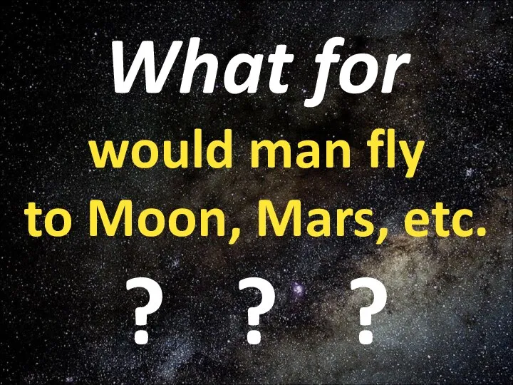 What for would man fly to Moon, Mars, etc. ? ? ?