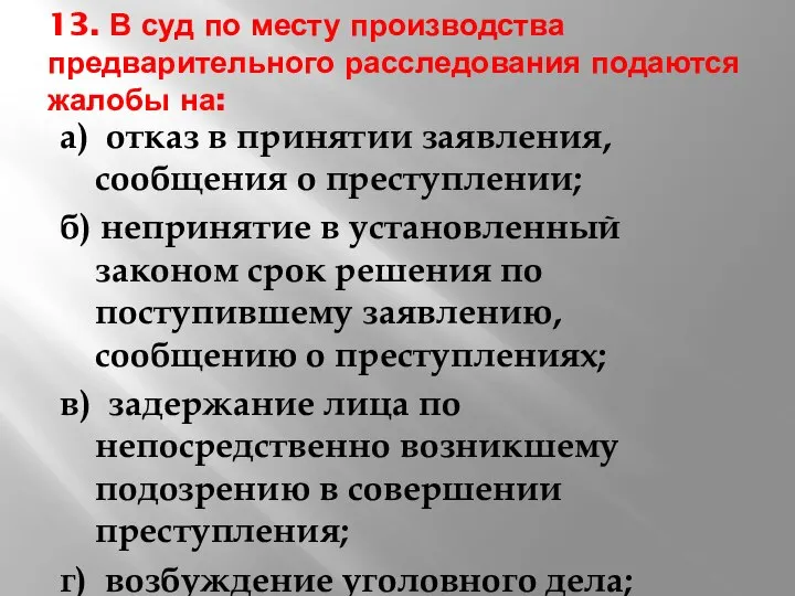 13. В суд по месту производства предварительного расследования подаются жалобы на: а)