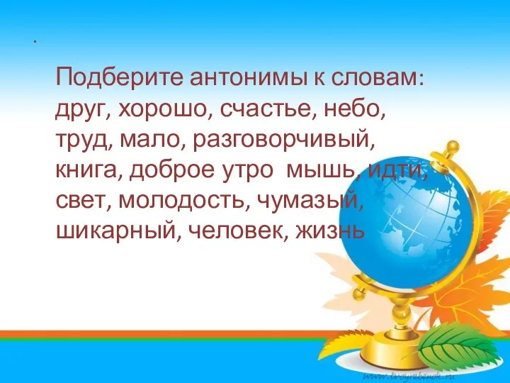 - антонимы к словам: друг, хорошо, счастье, небо, труд, мало, разговорчивый, книга,