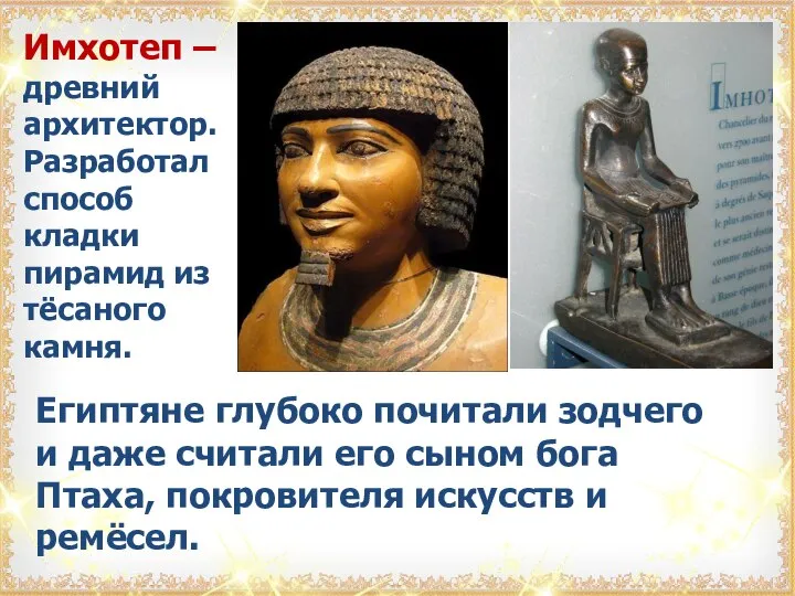 Имхотеп – древний архитектор. Разработал способ кладки пирамид из тёсаного камня. Египтяне