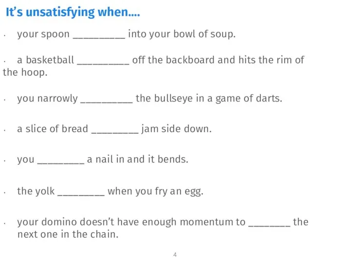 It’s unsatisfying when…. your spoon __________ into your bowl of soup. a