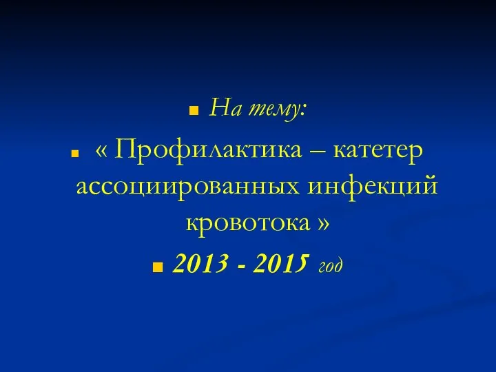 На тему: « Профилактика – катетер ассоциированных инфекций кровотока » 2013 - 2015 год