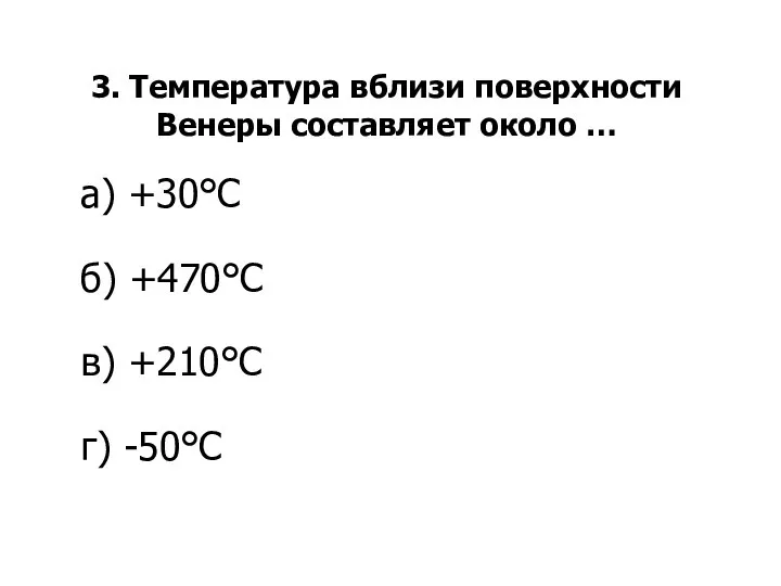3. Температура вблизи поверхности Венеры составляет около … а) +30°С б) +470°С в) +210°С г) -50°С