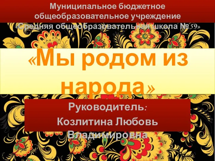 «Мы родом из народа» Руководитель: Козлитина Любовь Владимировна Муниципальное бюджетное общеобразовательное учреждение «Средняя общеобразовательная школа №59»