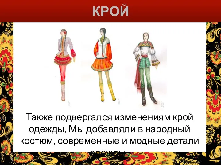 КРОЙ Также подвергался изменениям крой одежды. Мы добавляли в народный костюм, современные