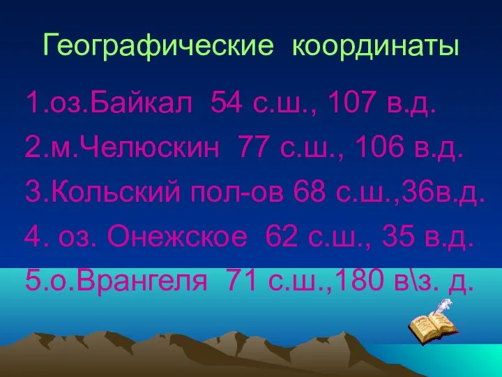 Географические координаты 1.оз.Байкал 54 с.ш., 107 в.д. 2.м.Челюскин 77 с.ш., 106 в.д.