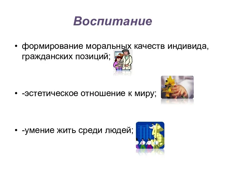 Воспитание формирование моральных качеств индивида, гражданских позиций; -эстетическое отношение к миру; -умение жить среди людей;