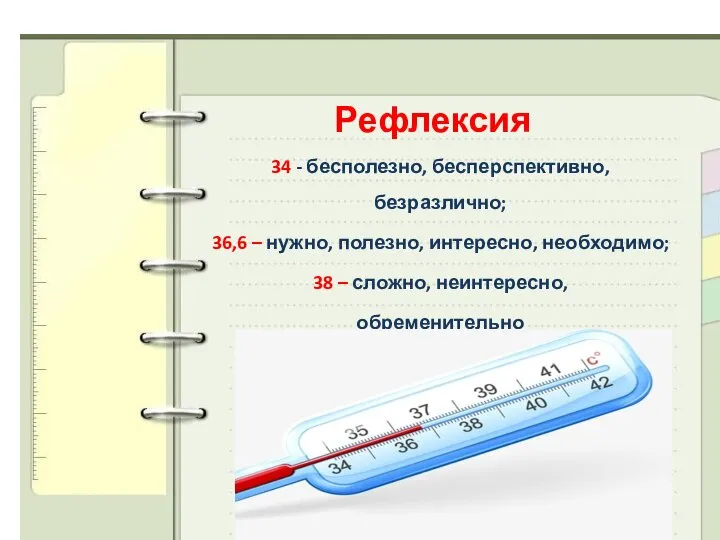 Рефлексия 34 - бесполезно, бесперспективно, безразлично; 36,6 – нужно, полезно, интересно, необходимо;