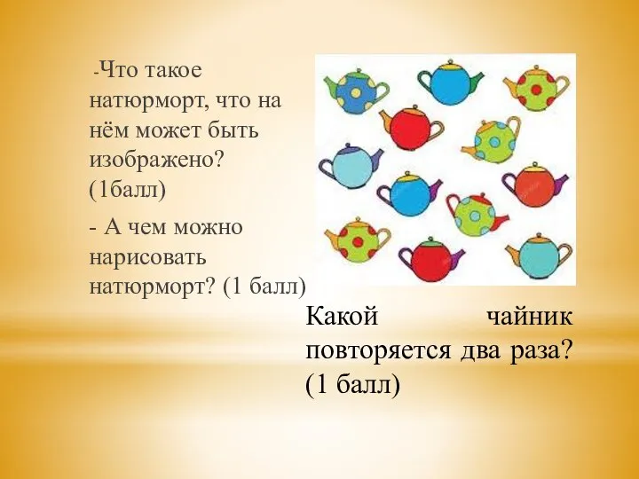 Какой чайник повторяется два раза? (1 балл) -Что такое натюрморт, что на