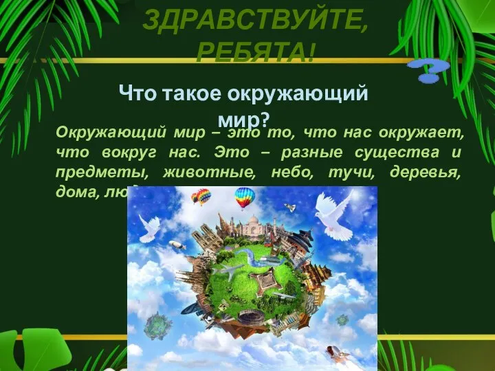 Что такое окружающий мир? ЗДРАВСТВУЙТЕ, РЕБЯТА! Окружающий мир – это то, что