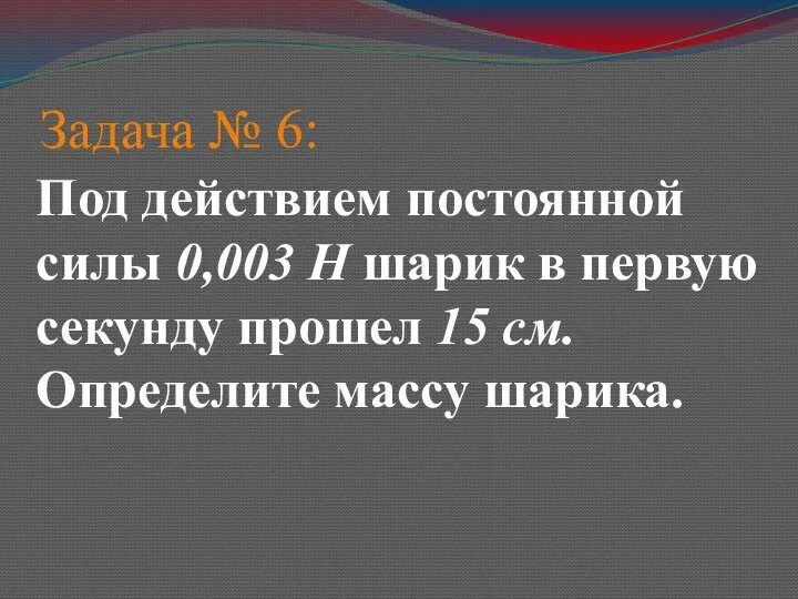 Задача № 6: Под действием постоянной силы 0,003 Н шарик в первую