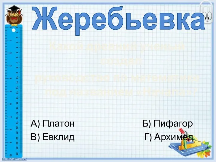 Жеребьевка Какой древний ученый создал руководство по математике под названием «Начала»? А)