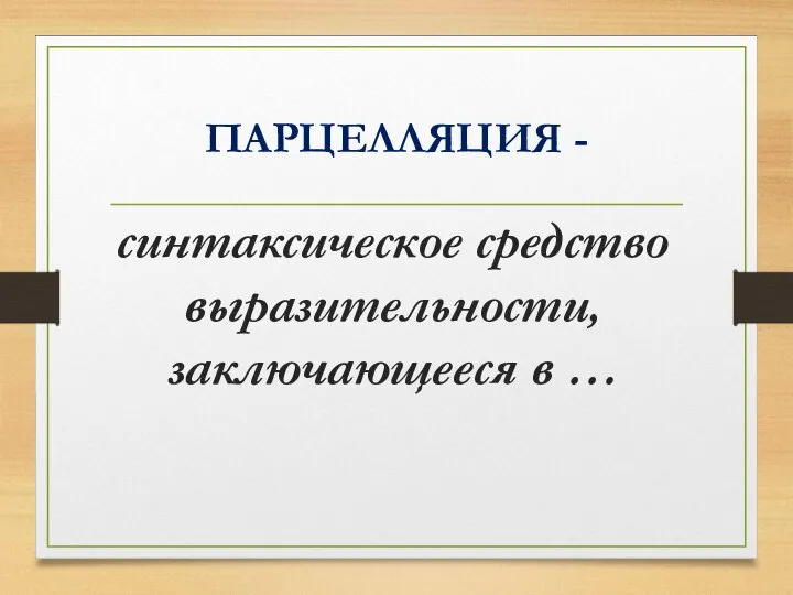 ПАРЦЕЛЛЯЦИЯ - синтаксическое средство выразительности, заключающееся в …