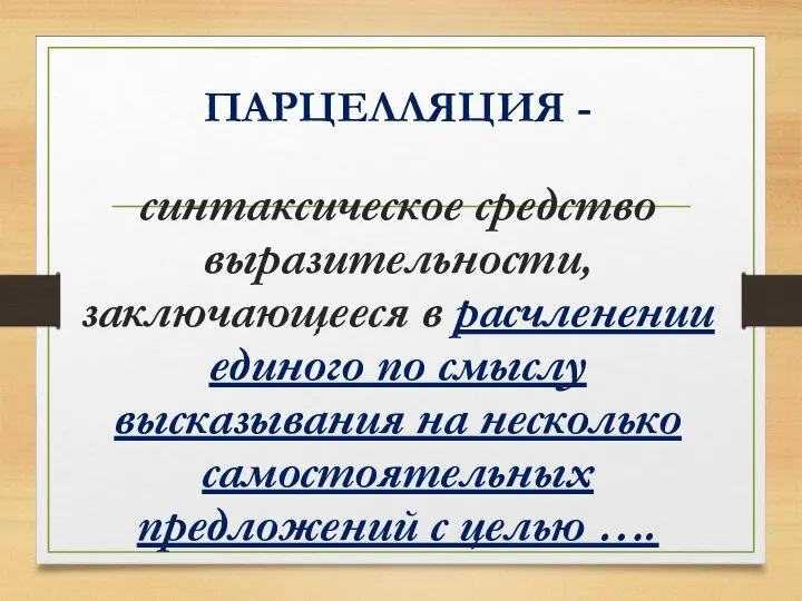 ПАРЦЕЛЛЯЦИЯ - синтаксическое средство выразительности, заключающееся в расчленении единого по смыслу высказывания