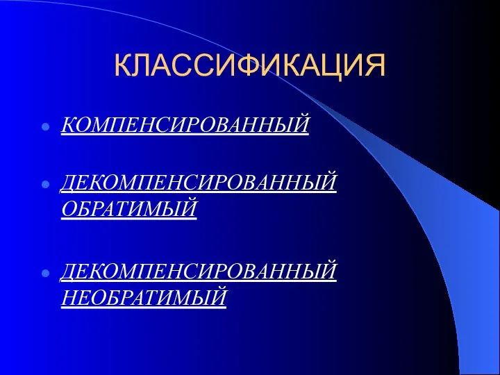 КЛАССИФИКАЦИЯ КОМПЕНСИРОВАННЫЙ ДЕКОМПЕНСИРОВАННЫЙ ОБРАТИМЫЙ ДЕКОМПЕНСИРОВАННЫЙ НЕОБРАТИМЫЙ