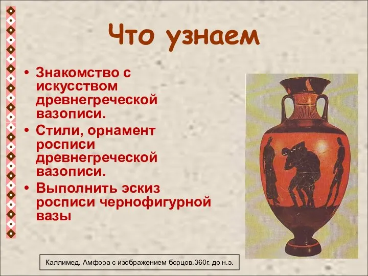 Что узнаем Знакомство с искусством древнегреческой вазописи. Стили, орнамент росписи древнегреческой вазописи.