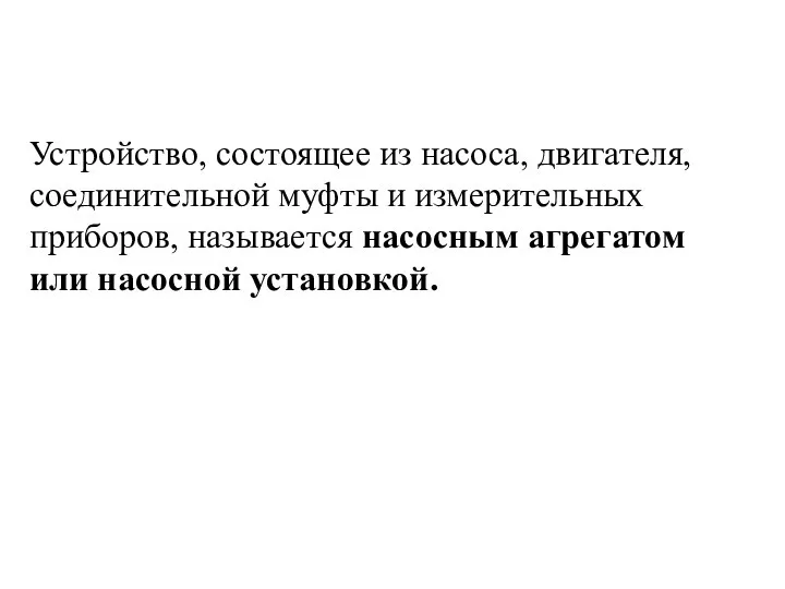 Устройство, состоящее из насоса, двигателя, соединительной муфты и измерительных приборов, называется насосным агрегатом или насосной установкой.