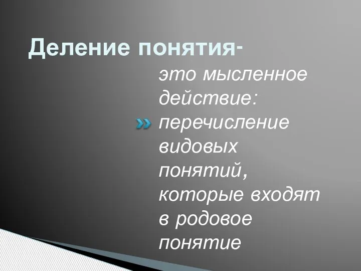 Деление понятия- это мысленное действие: перечисление видовых понятий, которые входят в родовое понятие