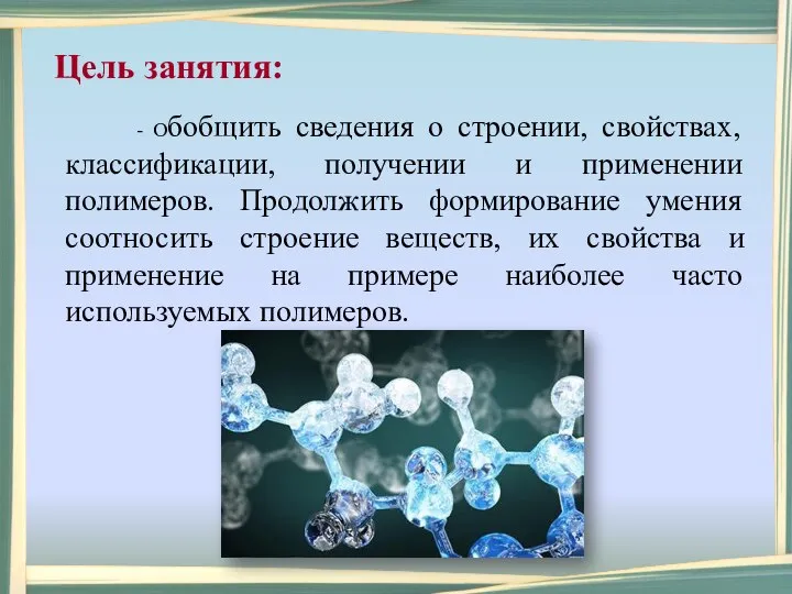 - Обобщить сведения о строении, свойствах, классификации, получении и применении полимеров. Продолжить