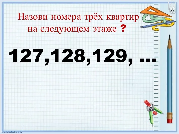 Назови номера трёх квартир на следующем этаже ? 127,128,129, …