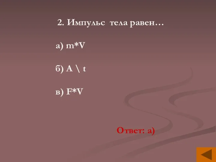 2. Импульс тела равен… а) m*V б) A \ t в) F*V Ответ: а)