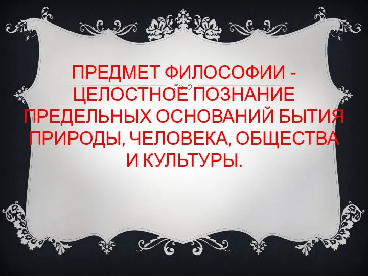 ПРЕДМЕТ ФИЛОСОФИИ - ЦЕЛОСТНОЕ ПОЗНАНИЕ ПРЕДЕЛЬНЫХ ОСНОВАНИЙ БЫТИЯ ПРИРОДЫ, ЧЕЛОВЕКА, ОБЩЕСТВА И КУЛЬТУРЫ.