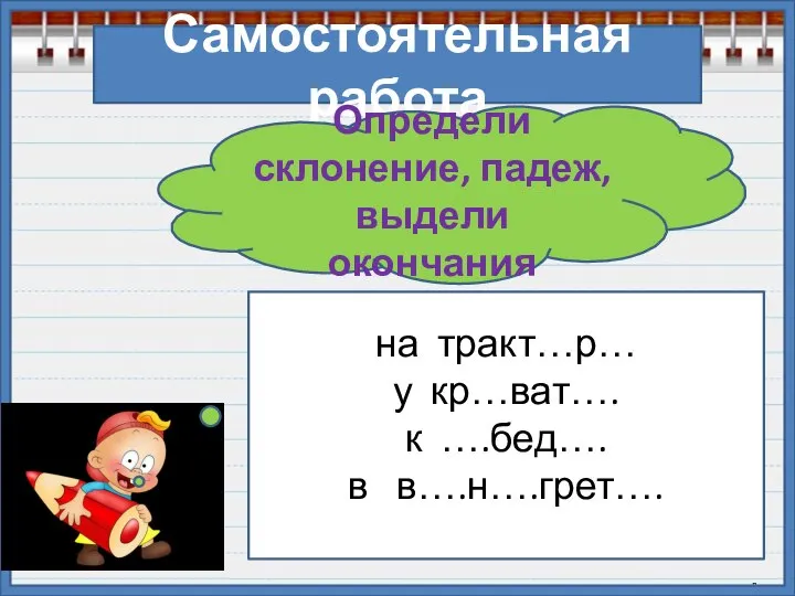 Самостоятельная работа Определи склонение, падеж, выдели окончания на тракт…р… у кр…ват…. к ….бед…. в в….н….грет….