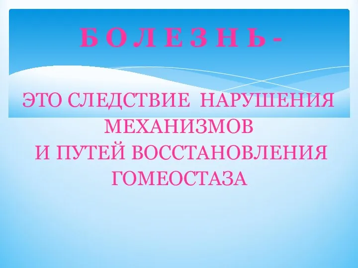 ЭТО СЛЕДСТВИЕ НАРУШЕНИЯ МЕХАНИЗМОВ И ПУТЕЙ ВОССТАНОВЛЕНИЯ ГОМЕОСТАЗА Б О Л Е З Н Ь -