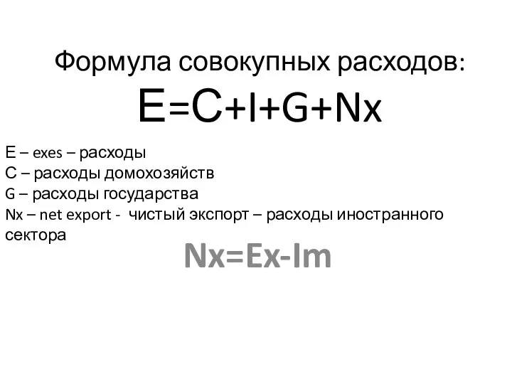 Формула совокупных расходов: Е=С+I+G+Nx Nx=Ex-Im Е – exes – расходы С –