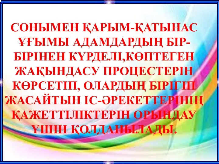 СОНЫМЕН ҚАРЫМ-ҚАТЫНАС ҰҒЫМЫ АДАМДАРДЫҢ БІР-БІРІНЕН КҮРДЕЛІ,КӨПТЕГЕН ЖАҚЫНДАСУ ПРОЦЕСТЕРІН КӨРСЕТІП, ОЛАРДЫҢ БІРІГІП ЖАСАЙТЫН